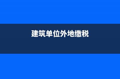 建筑企业外地税务备案吗(建筑业异地施工税务备案管理) (建筑单位外地缴税)