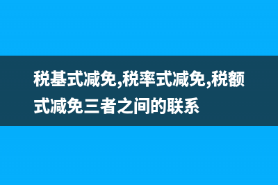 税基式减免,税率式减免,税额式减免,有什么不同？ (税基式减免,税率式减免,税额式减免三者之间的联系)