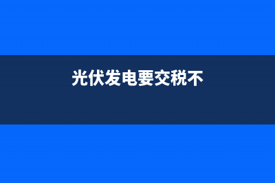 光伏发电要交税，交多少税？ (光伏发电要交税不)