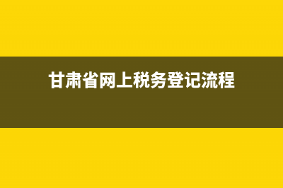 甘肃省网上税务局(甘肃省网上办税服务厅) (甘肃省网上税务登记流程)