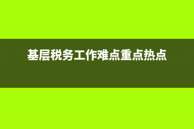 基层税务机关面临的困难(税务基层分局存在的困难) (基层税务工作难点重点热点)