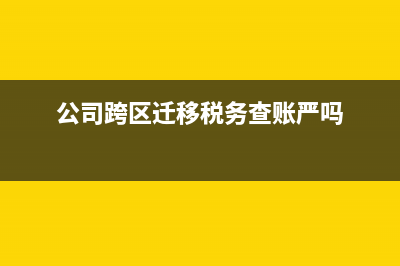公司税务跨区迁移流程(企业办理跨省税务迁移要什么资料) (公司跨区迁移税务查账严吗)