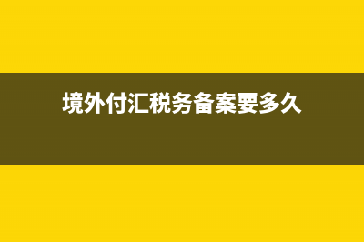 境外付汇税务备案(境外汇款税务备案) (境外付汇税务备案要多久)