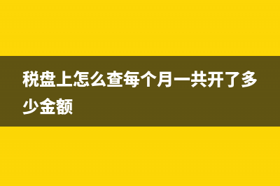 税盘怎么查本月已经开出了多少发票？ (税盘上怎么查每个月一共开了多少金额)