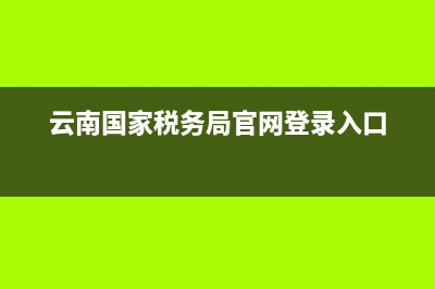 云南国家税务局电子(云南省国家税局电子税务局) (云南国家税务局官网登录入口)