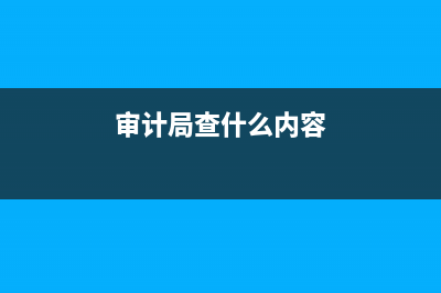 审计局审计出问题怎么办？ (审计局查什么内容)