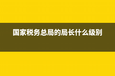 国家税务总局的工资(国家税务总局的工资待遇如何) (国家税务总局的局长什么级别)