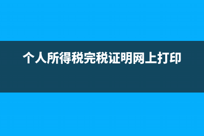 个人所得税完税证明怎么下载？ (个人所得税完税证明网上打印)