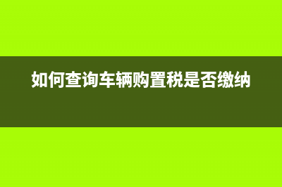 如何查询车辆购置税电子发票？ (如何查询车辆购置税是否缴纳)
