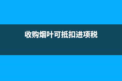 收购烟叶可抵扣的增值税进项税额 (收购烟叶可抵扣进项税)