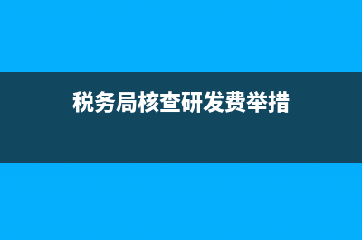 税务局核查研发费加计扣除情况 (税务局核查研发费举措)