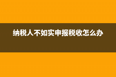 不如实向税务机关提供真实情况的(不如实申报税款按照征管法如何处理) (纳税人不如实申报税收怎么办)
