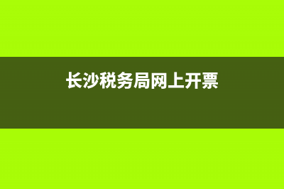 长沙税务网上开票(长沙开税票在哪里) (长沙税务局网上开票)