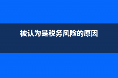 被认为是税务风险户(被税务列入风险企业) (被认为是税务风险的原因)