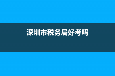 深圳市税务局好不好(深圳税务局工资高吗) (深圳市税务局好考吗)