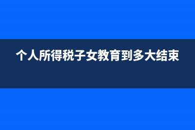个人所得税子女专项扣除如何取消？ (个人所得税子女教育到多大结束)
