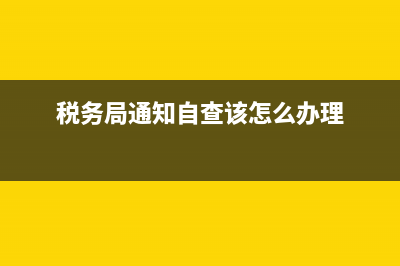 税务局通知自查怎么办(税务局通知自查怎么办手续) (税务局通知自查该怎么办理)