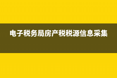 电子税务局房产税怎么申报？ (电子税务局房产税税源信息采集)
