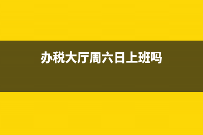 办税大厅周六上班吗？ (办税大厅周六日上班吗)