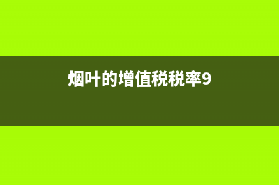 烟叶的增值税税率是多少？ (烟叶的增值税税率9)