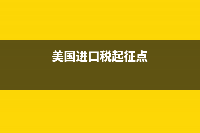 美国进口税务介绍(美国进口税表) (美国进口税起征点)