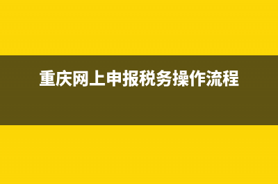 重庆网上申报税务操作流程 (重庆网上申报税务操作流程)