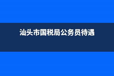 汕头市国税局公示(汕头市国税局领导班子成员) (汕头市国税局公务员待遇)
