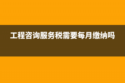 工程咨询服务税率是多少？ (工程咨询服务税需要每月缴纳吗)