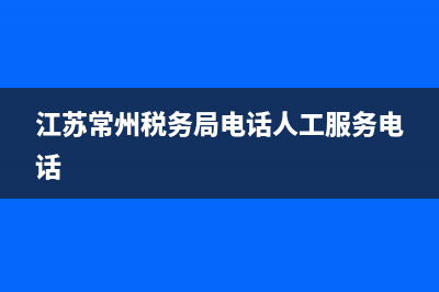 江苏常州税务局(江苏常州税务局工资待遇) (江苏常州税务局电话人工服务电话)