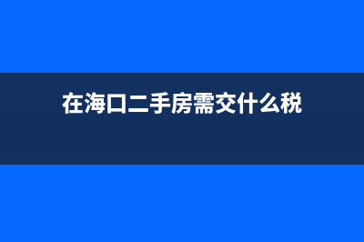 在海口二手房需要交那些税费 (在海口二手房需交什么税)
