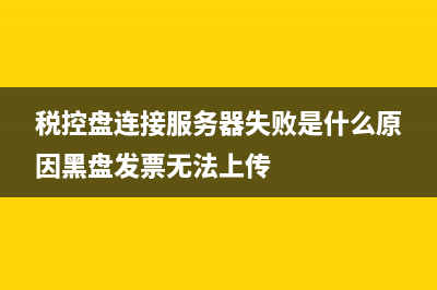 税控盘连接服务器失败怎么办？ (税控盘连接服务器失败是什么原因黑盘发票无法上传)