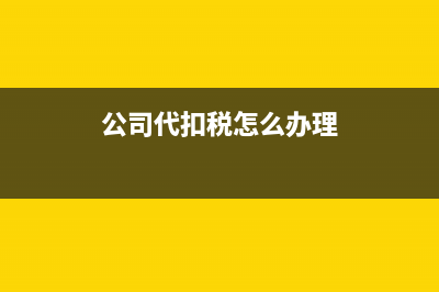 公司如何代扣代缴个税？ (公司代扣税怎么办理)