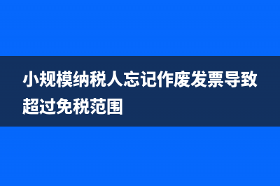 小规模纳税人忘记报税怎么办？ (小规模纳税人忘记作废发票导致超过免税范围)
