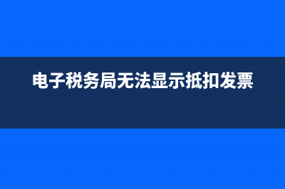 电子税务局无法打印(电子税务局打印不了) (电子税务局无法显示抵扣发票)