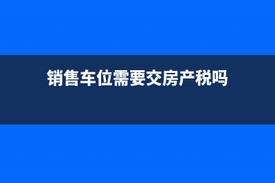 销售车位需要交多少税？ (销售车位需要交房产税吗)