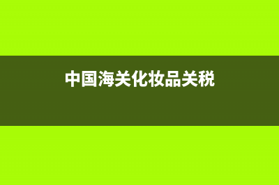 化妆品海关关税 (中国海关化妆品关税)