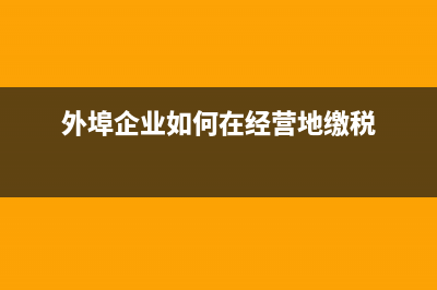 外埠公司税务怎样处理(外埠企业如何在经营地缴税) (外埠企业如何在经营地缴税)