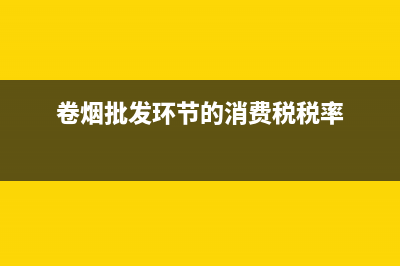 卷烟批发环节的消费税？ (卷烟批发环节的消费税税率)