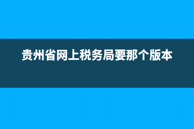贵州省网上税务局发票查询系统(贵州省国家税务局发票查询) (贵州省网上税务局要那个版本)