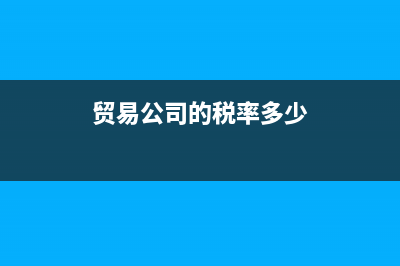 贸易公司税率是多少 (贸易公司的税率多少)