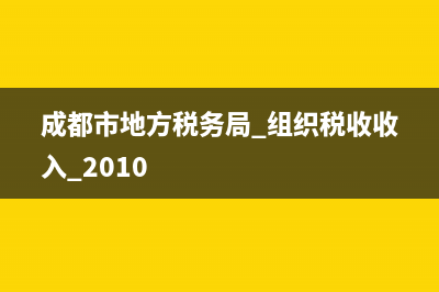 成都市地方税务局网上申报(成都市税务局网上办税) (成都市地方税务局 组织税收收入 2010)