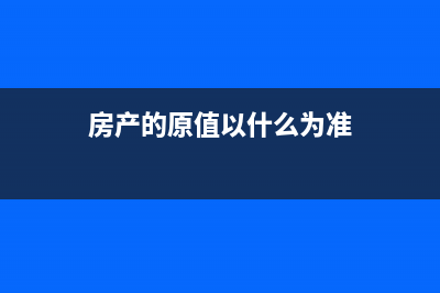 房产原值如何确定？ (房产的原值以什么为准)