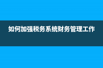 如何加强税务系统督察内审工作(税务督察内审工作经验发言) (如何加强税务系统财务管理工作)