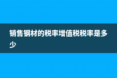 销售钢材的税率是13还是17 (销售钢材的税率增值税税率是多少)