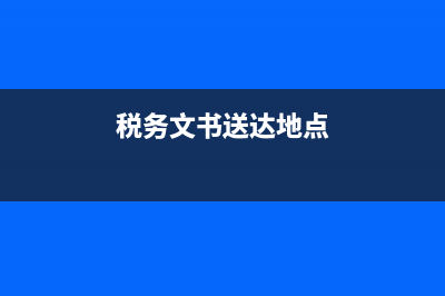税务文书送达地点的规定(税务文书邮寄送达的送达时间) (税务文书送达地点)