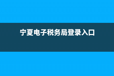 宁夏电子税税务局(宁夏电子税务局官网登录) (宁夏电子税务局登录入口)