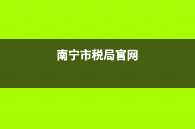 南宁市税务局网站(南宁市税局服务厅网上咨询) (南宁市税局官网)