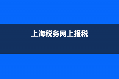 上海税务网上报税(上海税务网上报税流程) (上海税务网上报税)