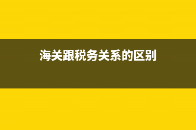 海关跟税务关系(海关跟税务关系一样吗) (海关跟税务关系的区别)