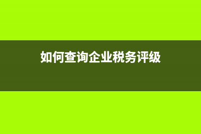 如何查询企业税务登记信息查询(企业税务登记查询系统) (如何查询企业税务评级)